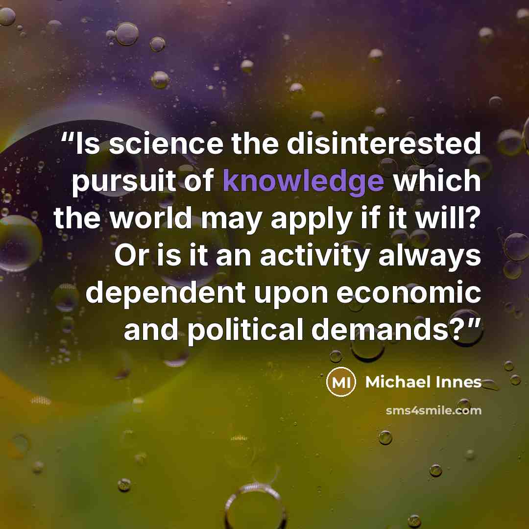 “Is science the disinterested pursuit of knowledge which the world may apply if it will? Or is it an activity always dependent upon economic and political demands?” quote by Michael Innes