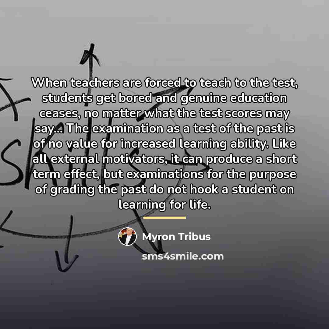 “When teachers are forced to teach to the test, students…” quote by Myron Tribus