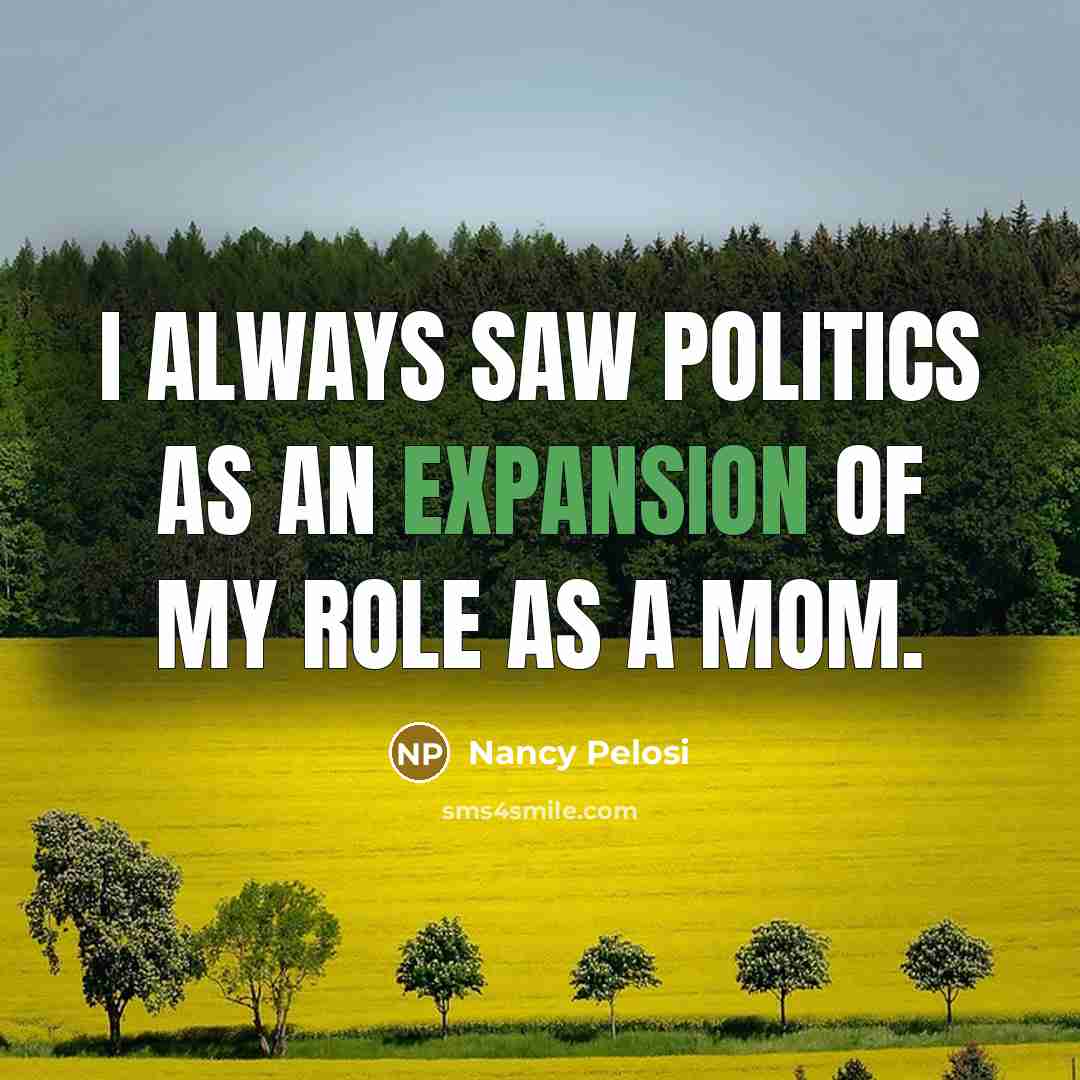 “I always saw politics as an expansion of my role…” quote by Nancy Pelosi