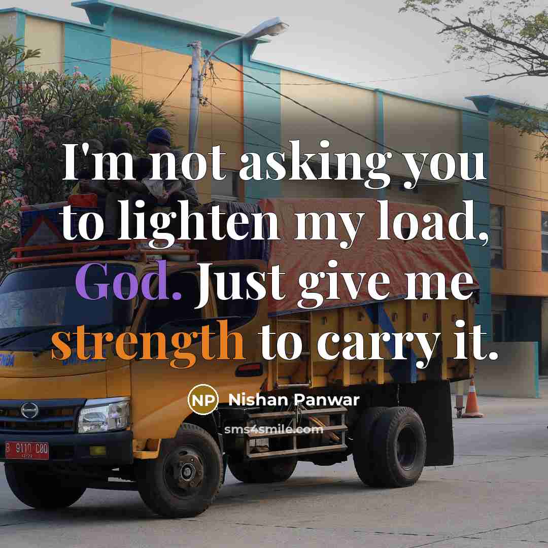 “I'm not asking you to lighten my load, God. Just give me strength to carry it.” quote by Nishan Panwar