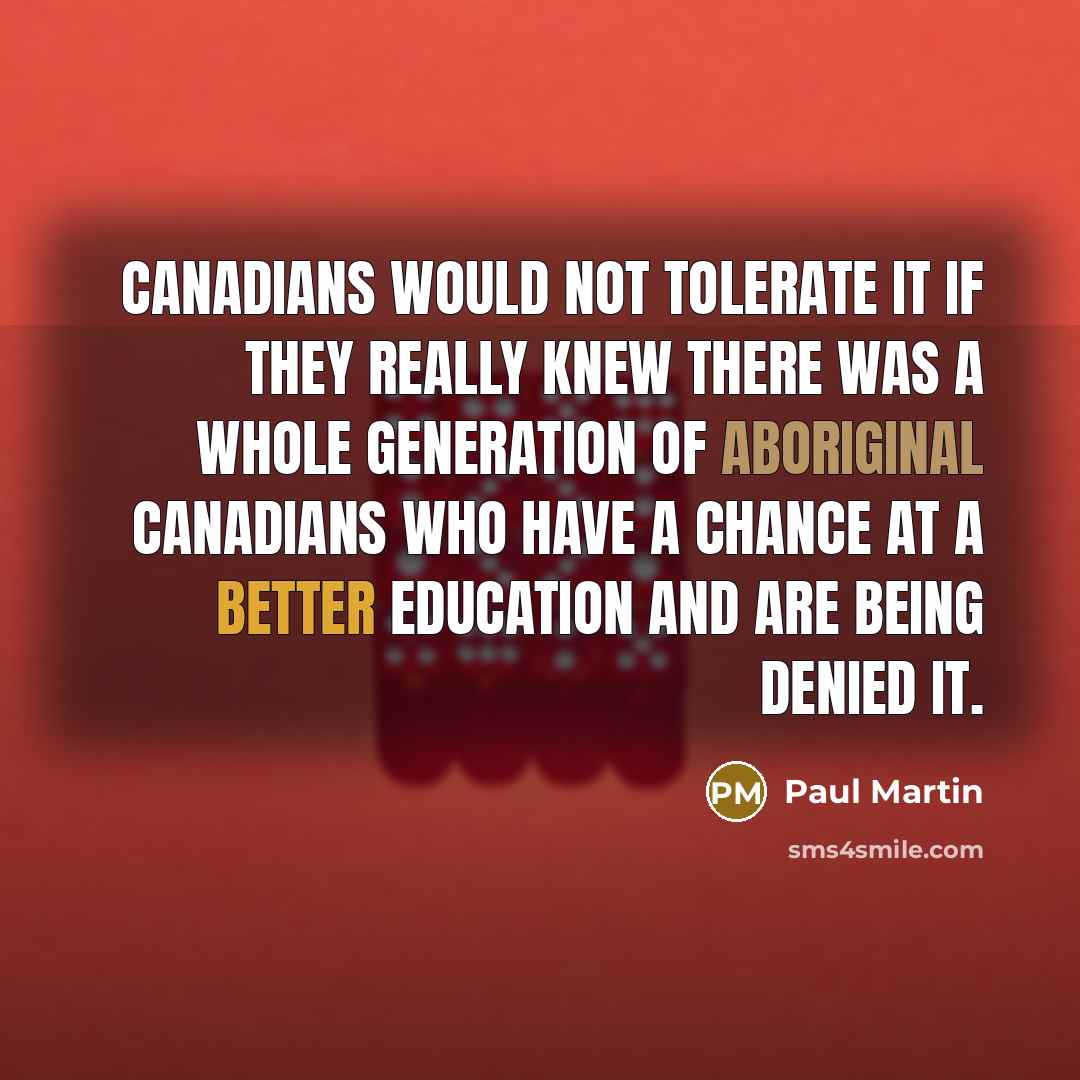 “Canadians would not tolerate it if they really knew there was a whole generation of aboriginal Canadians who have a chance at a better education and are being denied it.” quote by Paul Martin