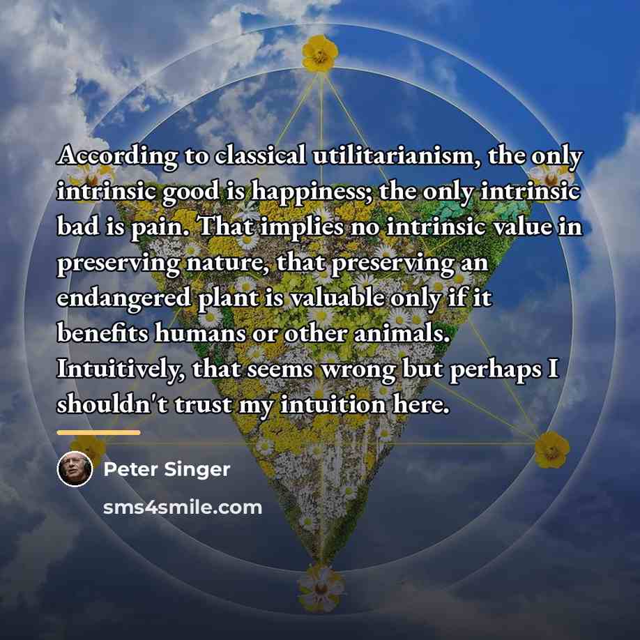 “According to classical utilitarianism, the only intrinsic good is happiness;…” quote by Peter Singer