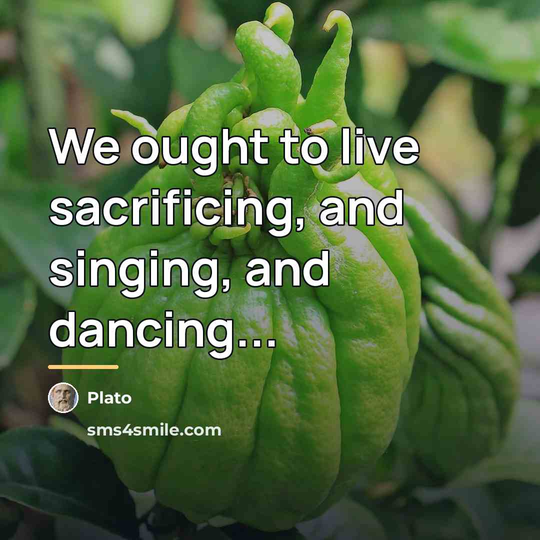 “We ought to live sacrificing, and singing, and dancing...…” quote by Plato