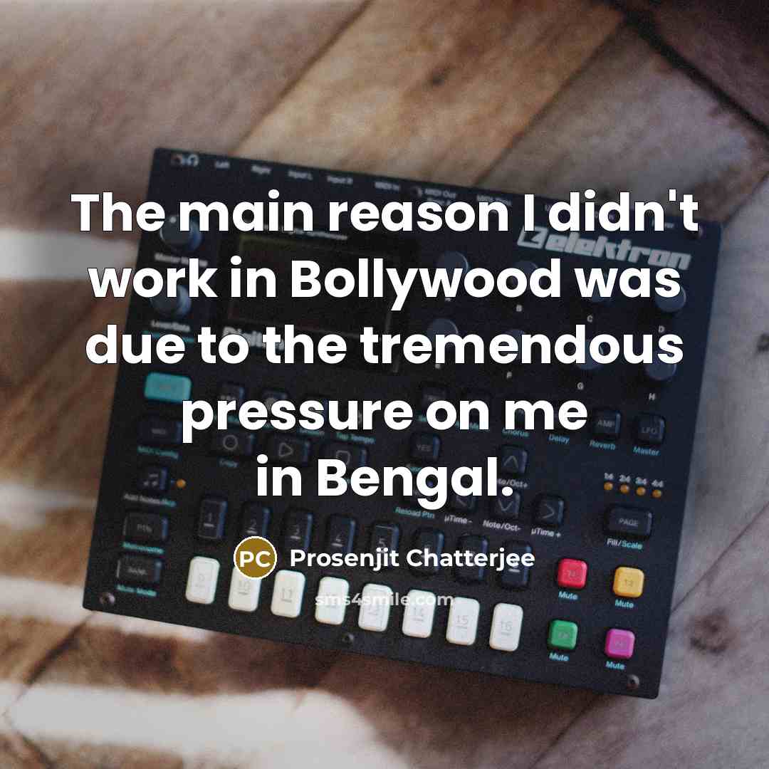 “The main reason I didn't work in Bollywood was due to the tremendous pressure on me in Bengal.” quote by Prosenjit Chatterjee