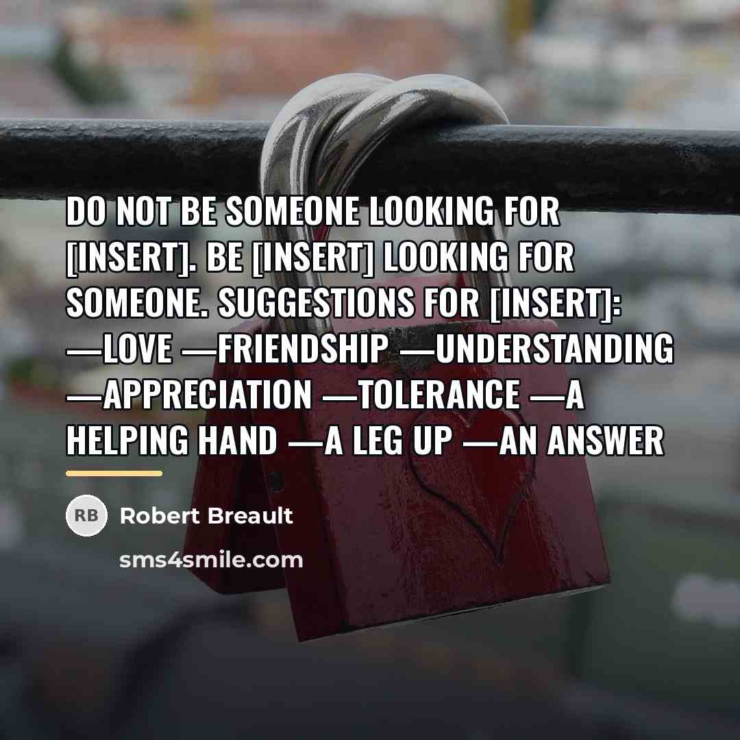 “Do not be someone looking for [insert]. Be [insert] looking…” quote by Robert Breault