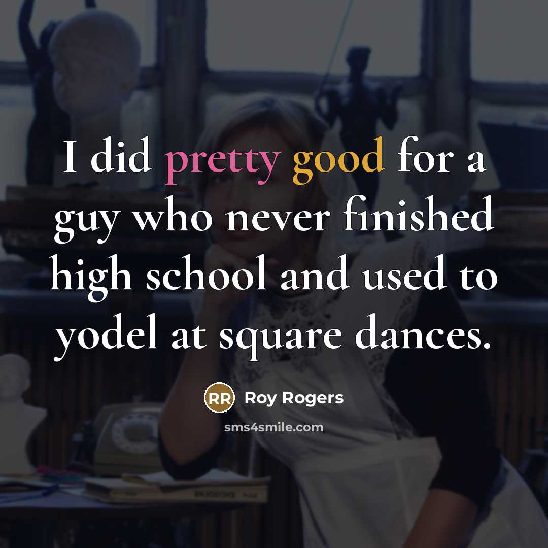“I did pretty good for a guy who never finished…” quote by Roy Rogers