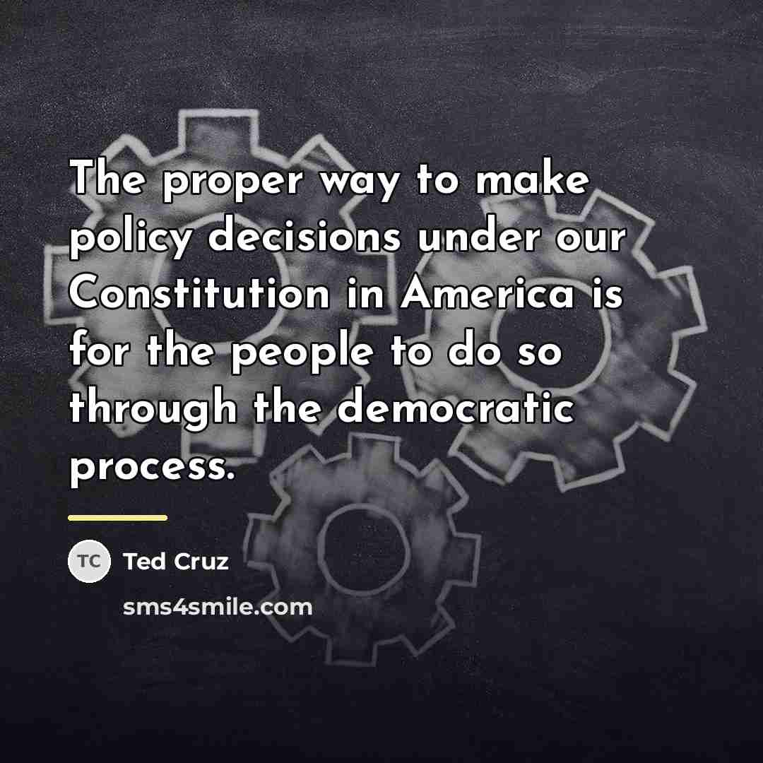 “The proper way to make policy decisions under our Constitution…” quote by Ted Cruz