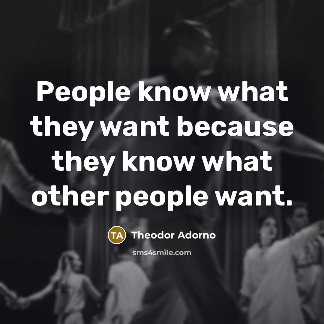 “People know what they want because they know what other people want.” quote by Theodor Adorno
