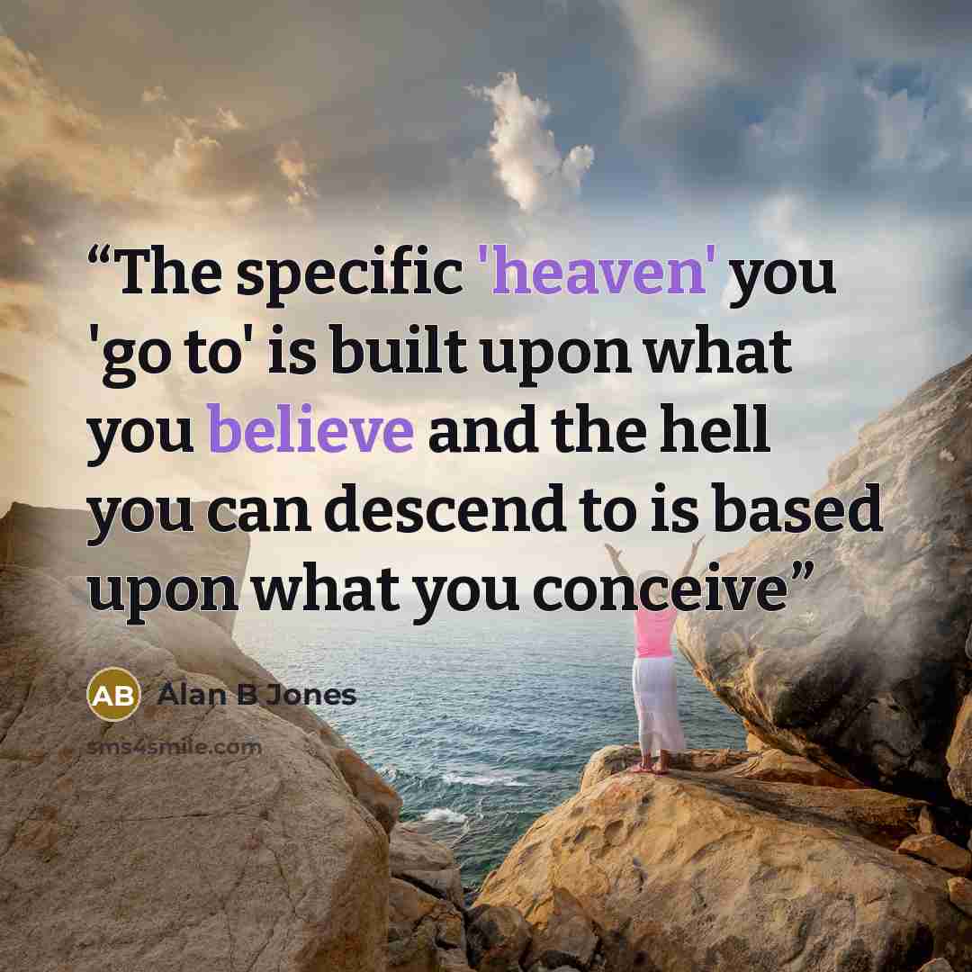 “The specific 'heaven' you 'go to' is built upon what you believe and the hell you can descend to is based upon what you conceive” quote by Alan B Jones