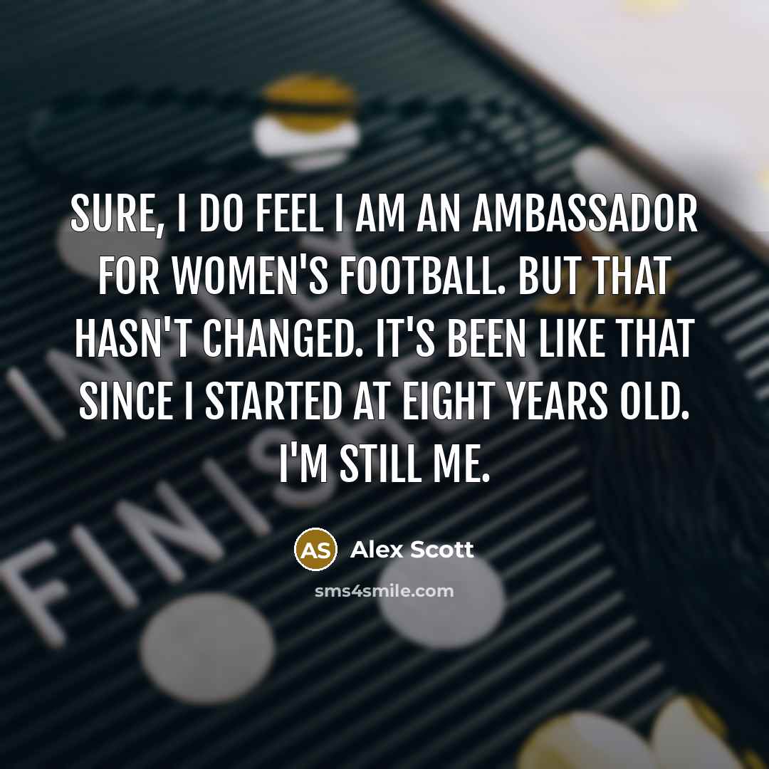 “Sure, I do feel I am an ambassador for women's football. But that hasn't changed. It's been like that since I started at eight years old. I'm still me.” quote by Alex Scott