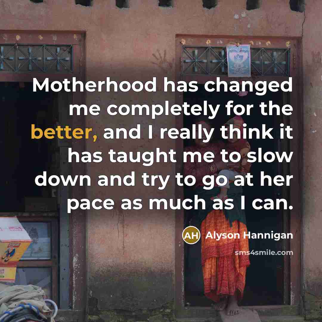 “Motherhood has changed me completely for the better, and I really think it has taught me to slow down and try to go at her pace as much as I can.” quote by Alyson Hannigan