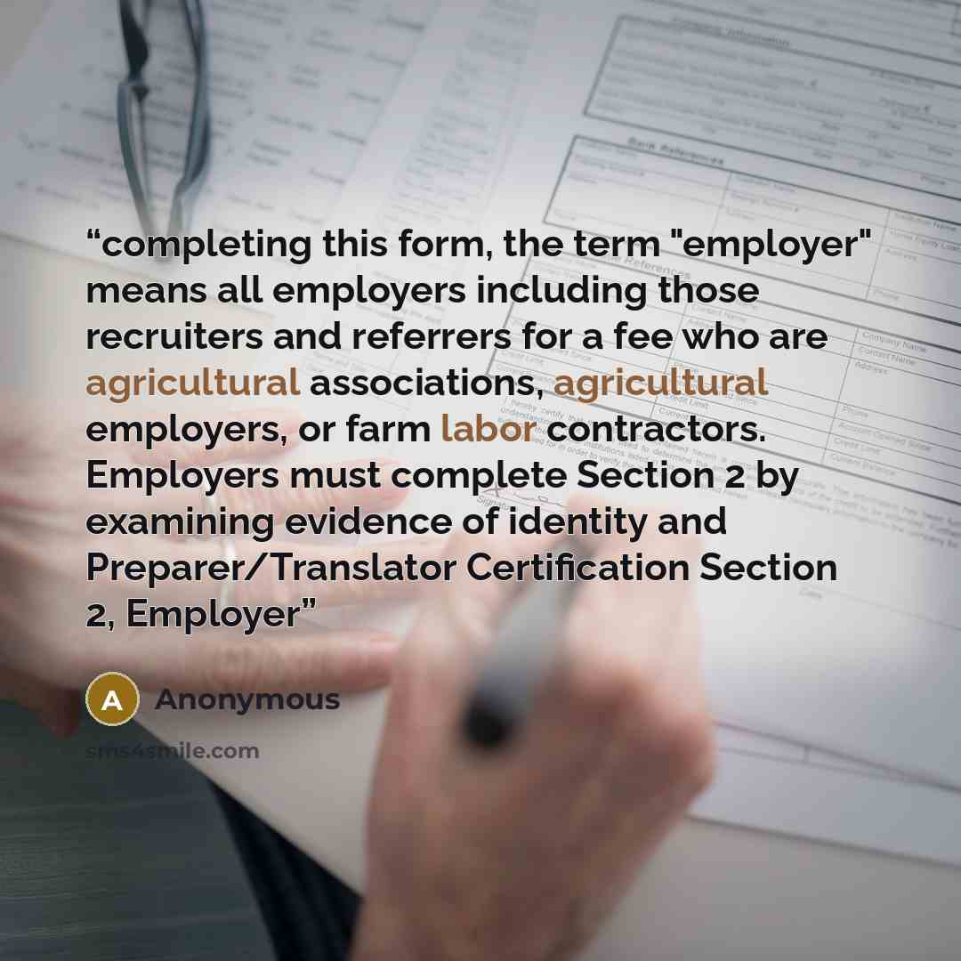 “completing this form, the term "employer" means all employers including those recruiters and referrers for a fee who are agricultural associations, agricultural employers, or farm labor contractors. Employers must complete Section 2 by examining evidence of identity and Preparer/Translator…” quote by Anonymous