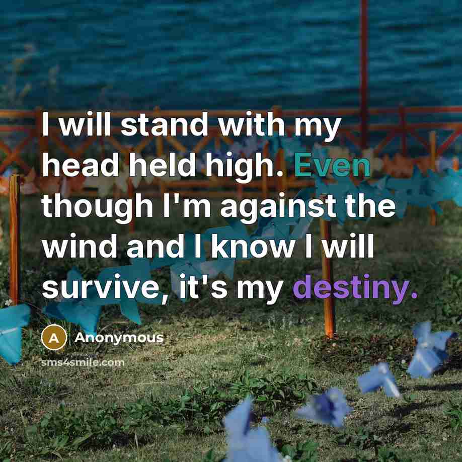 “I will stand with my head held high. Even though I'm against the wind and I know I will survive, it's my destiny.” quote by Anonymous