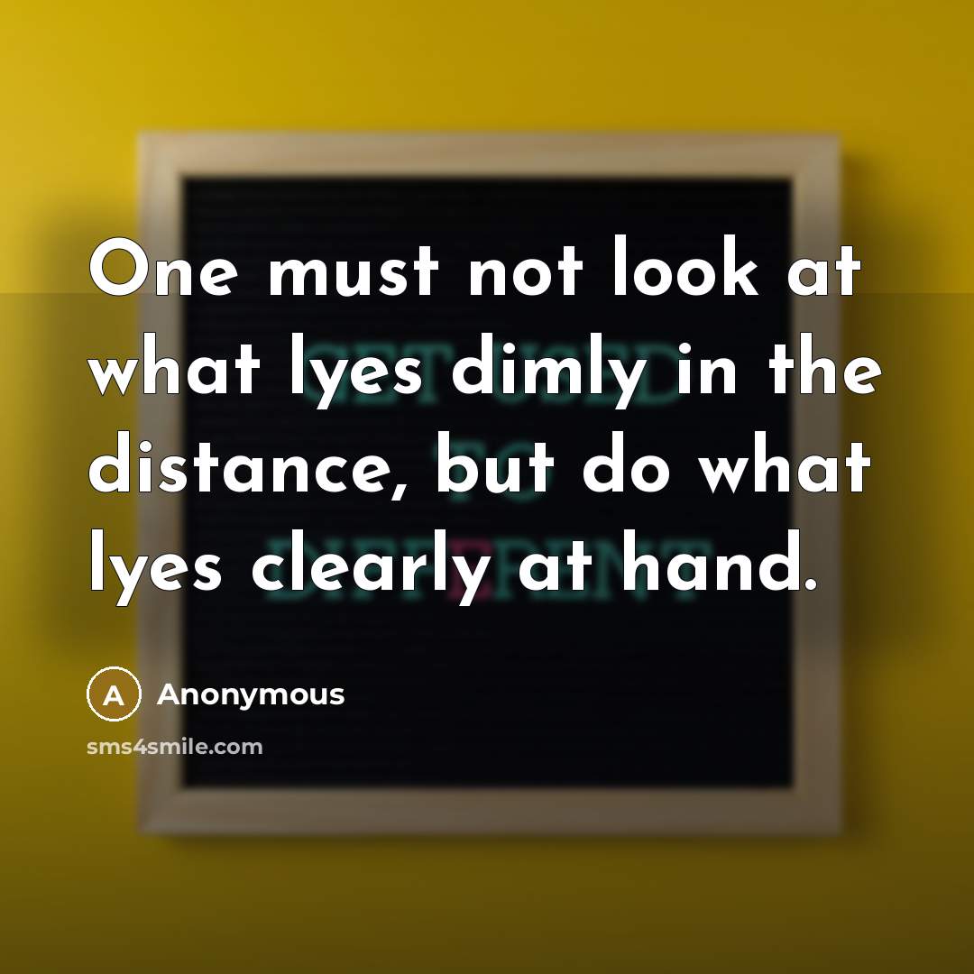 “One must not look at what lyes dimly in the distance, but do what lyes clearly at hand.” quote by Anonymous