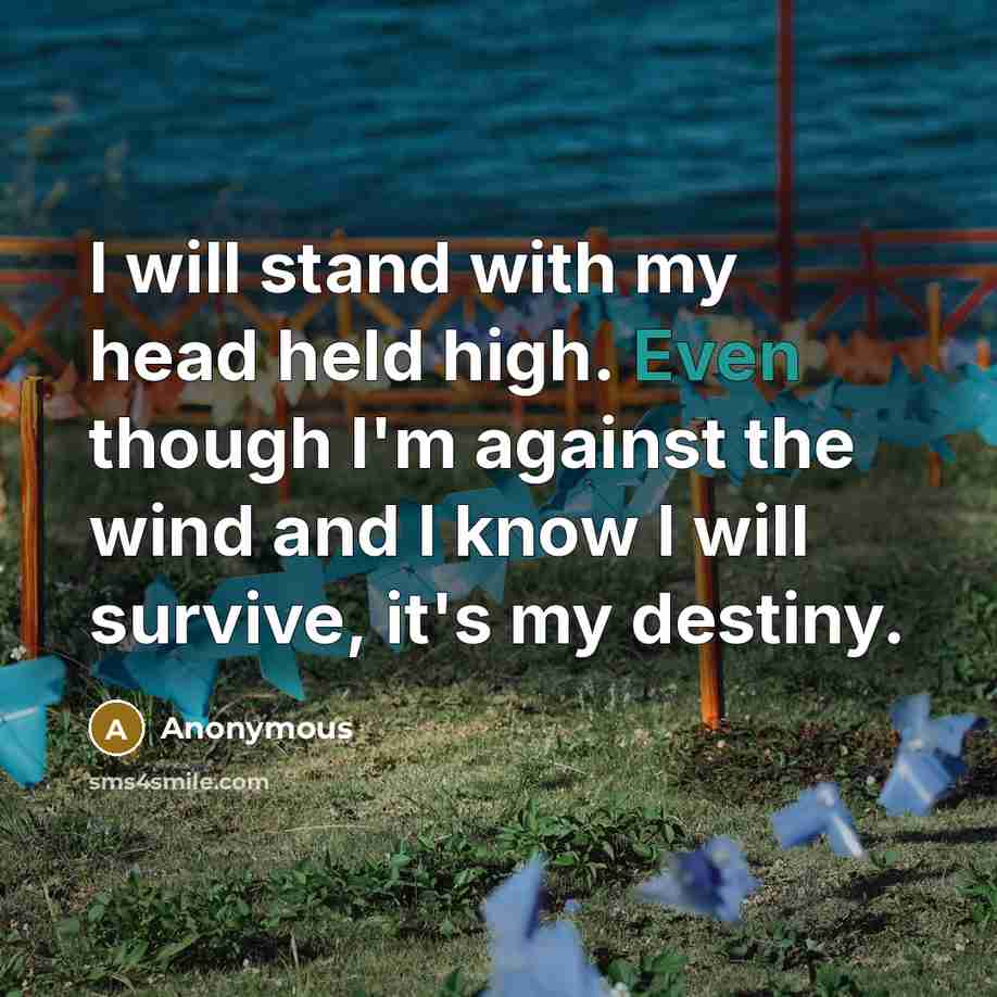 “I will stand with my head held high. Even though I'm against the wind and I know I will survive, it's my destiny.” quote by Anonymous