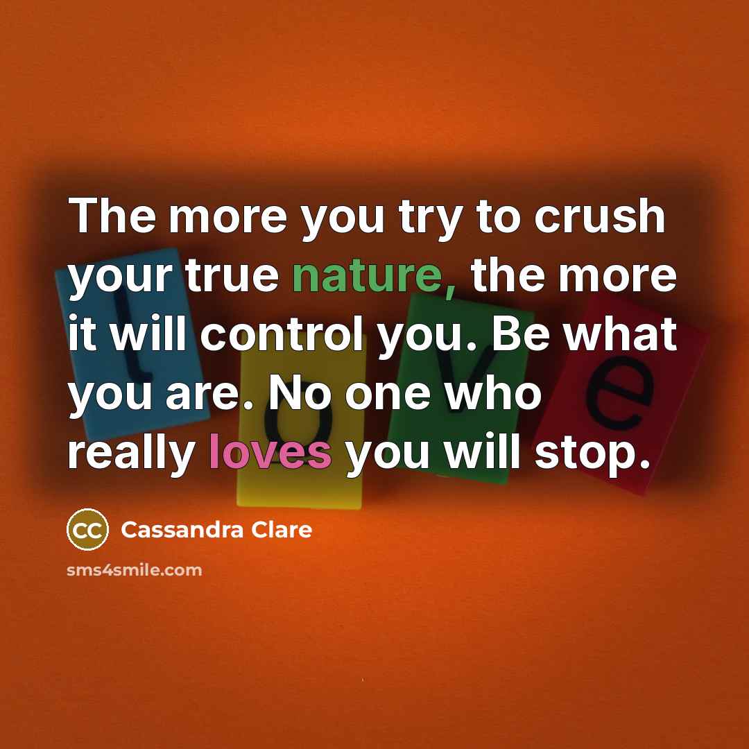 “The more you try to crush your true nature, the more it will control you. Be what you are. No one who really loves you will stop.” quote by Cassandra Clare