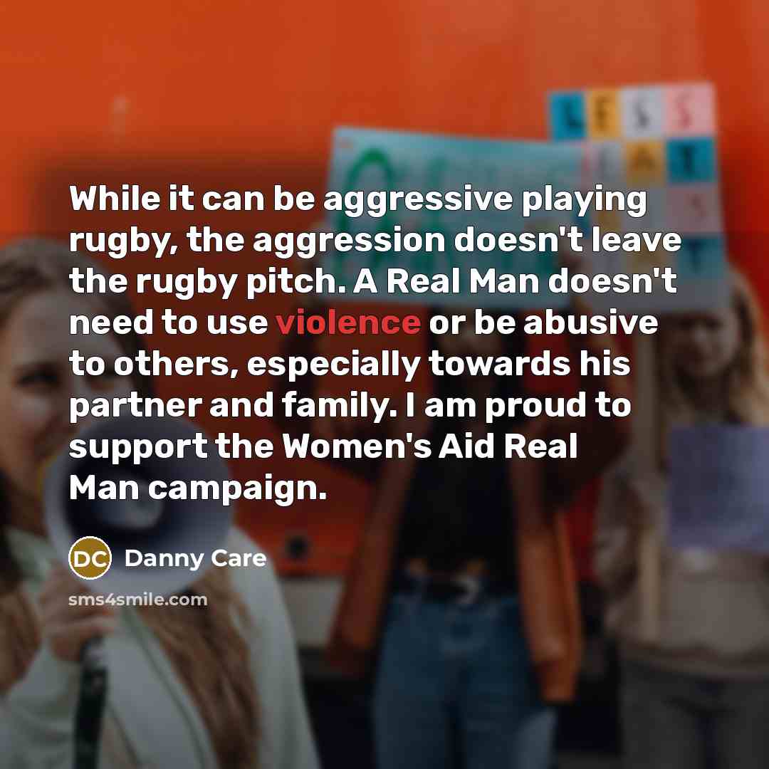 “While it can be aggressive playing rugby, the aggression doesn't leave the rugby pitch. A Real Man doesn't need to use violence or be abusive to others, especially towards his partner and family. I am proud to support the Women's Aid Real Man campaign.” quote by Danny Care
