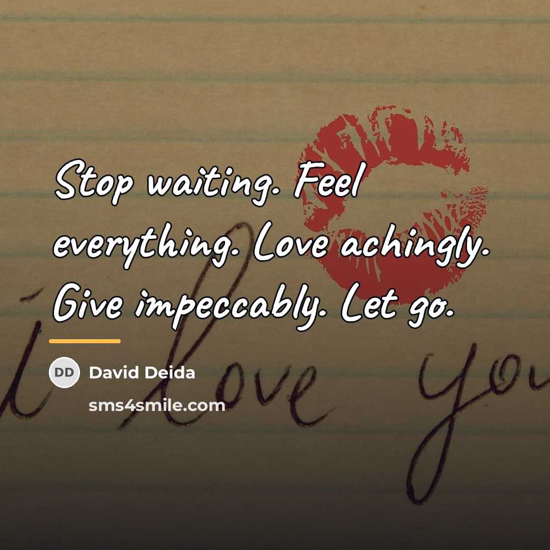 “Stop waiting. Feel everything. Love achingly. Give impeccably. Let go.…” quote by David Deida