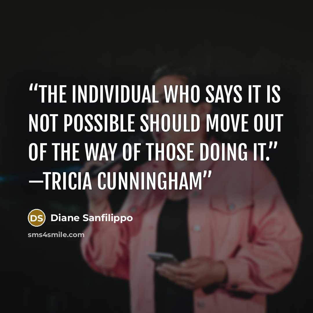 “The individual who says it is not possible should move out of the way of those doing it.” —Tricia Cunningham” quote by Diane Sanfilippo