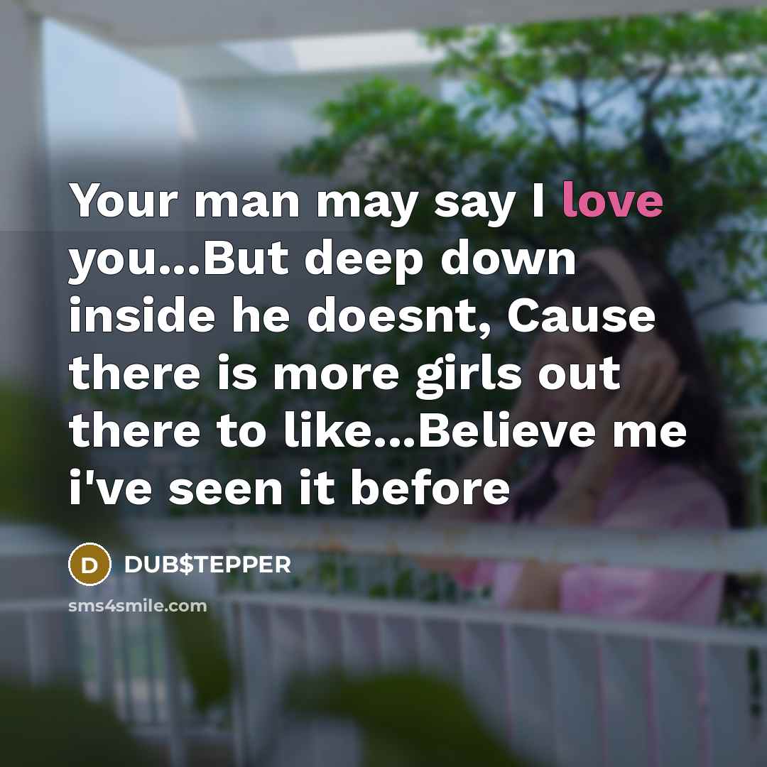 “Your man may say I love you...But deep down inside he doesnt, Cause there is more girls out there to like...Believe me i've seen it before” quote by DUB$TEPPER