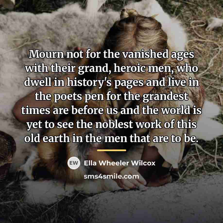 “Mourn not for the vanished ages with their grand, heroic…” quote by Ella Wheeler Wilcox