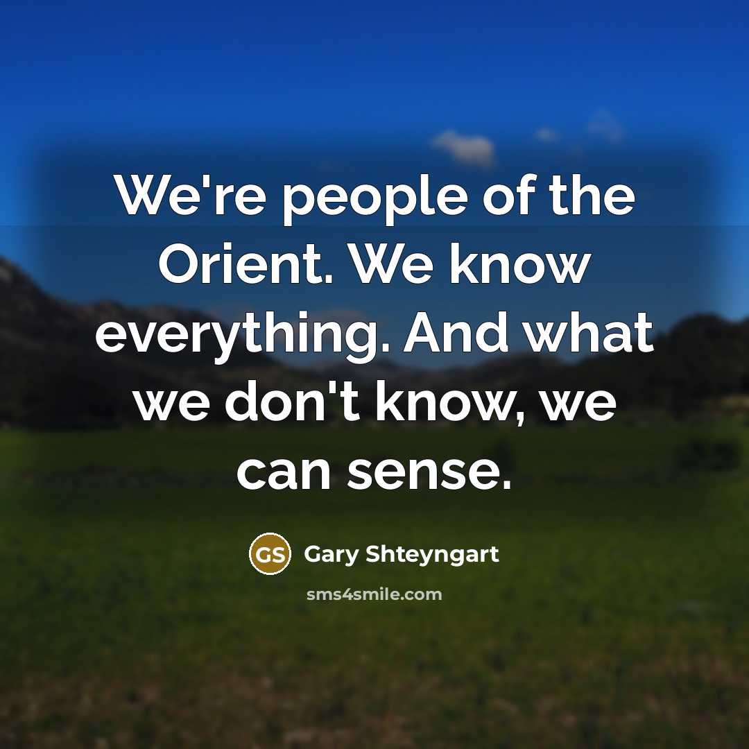 “We're people of the Orient. We know everything. And what we don't know, we can sense.” quote by Gary Shteyngart