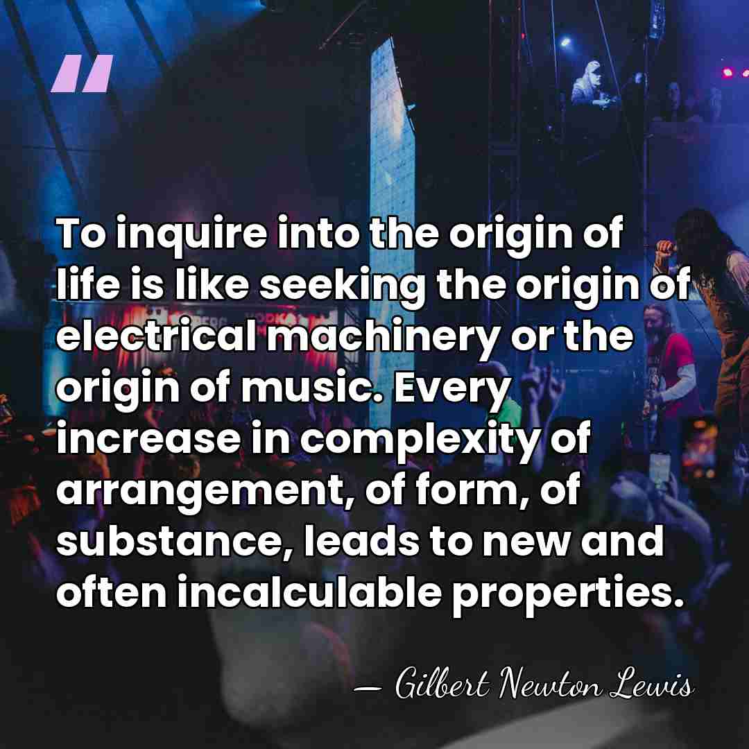 To inquire into the origin of life is like seeking the origin&hellip; - Gilbert N. Lewis