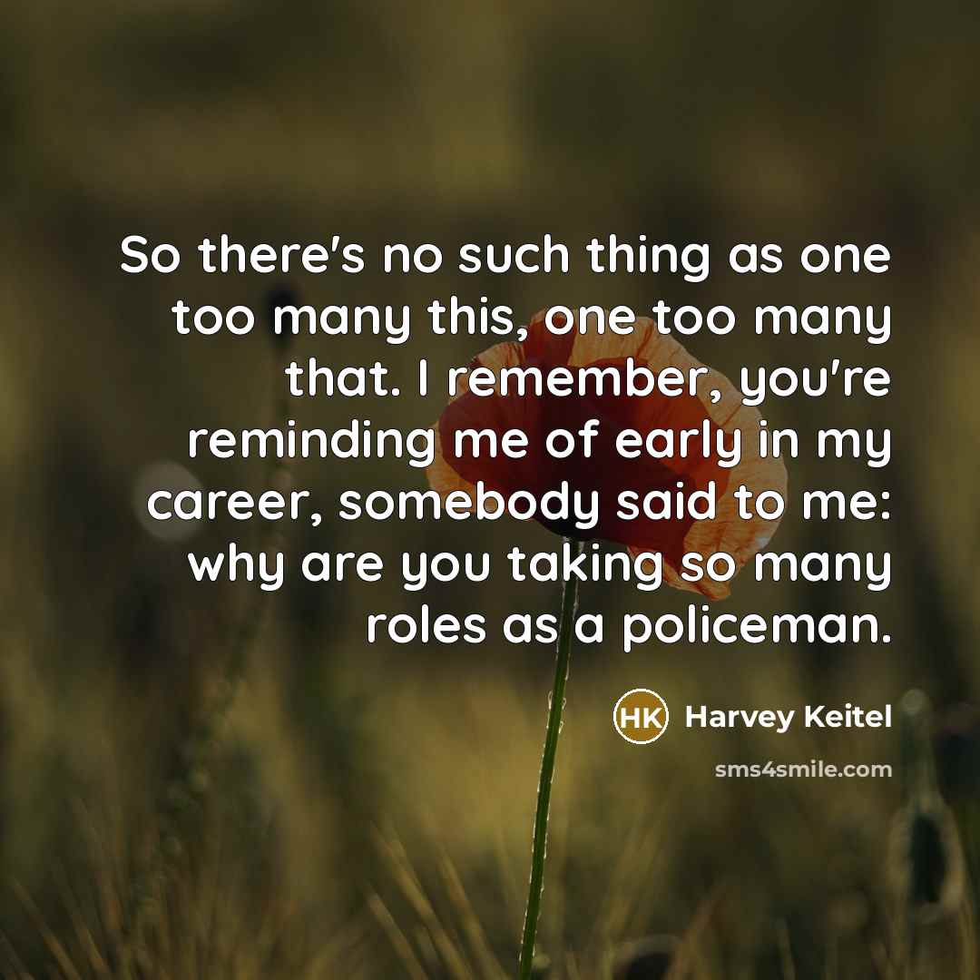 “So there's no such thing as one too many this, one too many that. I remember, you're reminding me of early in my career, somebody said to me: why are you taking so many roles as a policeman.” quote by Harvey Keitel