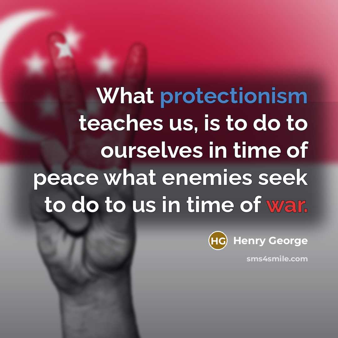 “What protectionism teaches us, is to do to ourselves in time of peace what enemies seek to do to us in time of war.” quote by Henry George