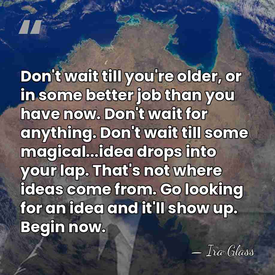 Don't wait till you're older, or in some better job than you&hellip; - Ira Glass