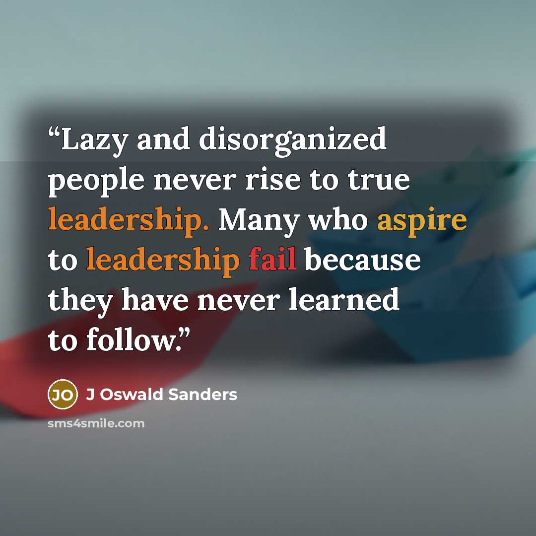 “Lazy and disorganized people never rise to true leadership. Many who aspire to leadership fail because they have never learned to follow.” quote by J Oswald Sanders