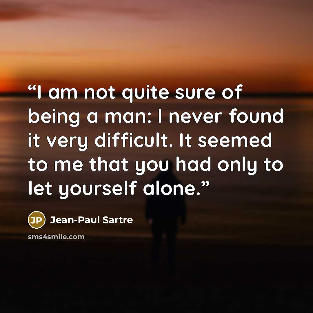 “I am not quite sure of being a man: I never found it very difficult. It seemed to me that you had only to let yourself alone.” quote by Jean-Paul Sartre