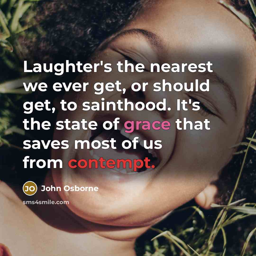 “Laughter's the nearest we ever get, or should get, to sainthood. It's the state of grace that saves most of us from contempt.” quote by John Osborne