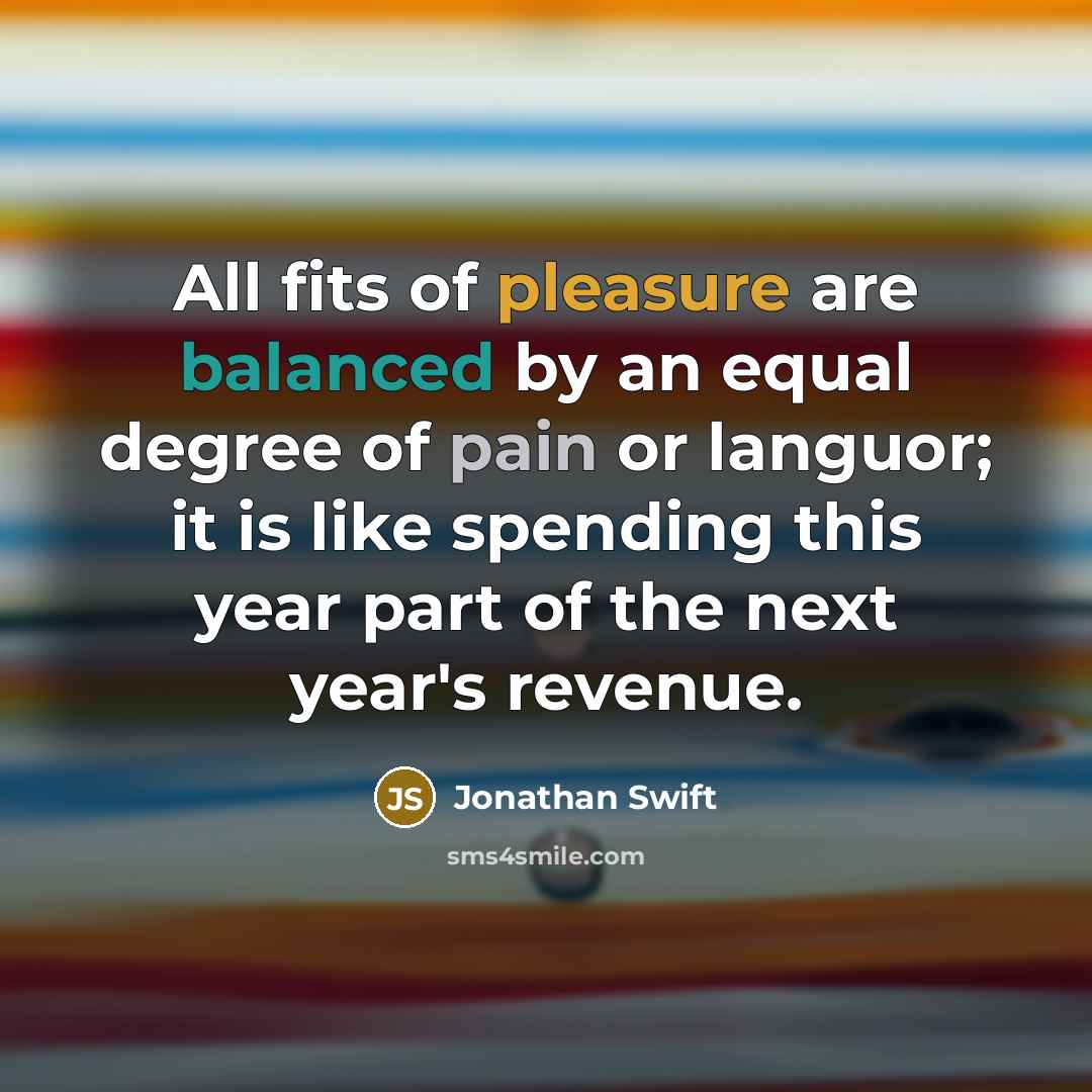 “All fits of pleasure are balanced by an equal degree of pain or languor; it is like spending this year part of the next year's revenue.” quote by Jonathan Swift
