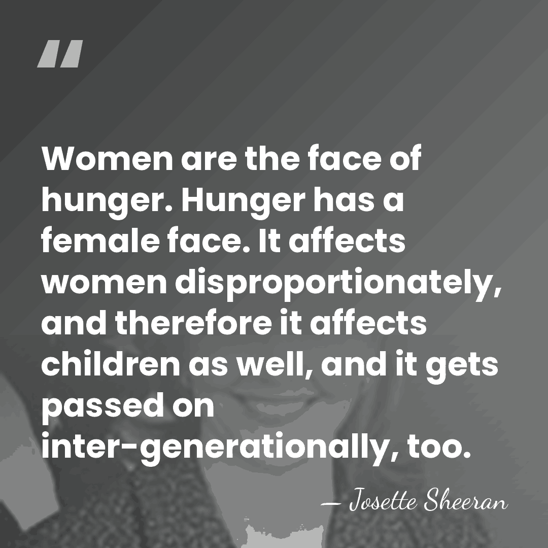 Women are the face of hunger. Hunger has a female face. It&hellip; - Josette Sheeran