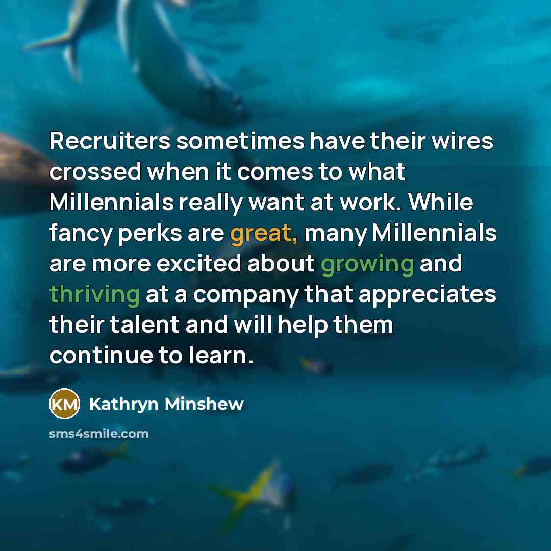 “Recruiters sometimes have their wires crossed when it comes to what Millennials really want at work. While fancy perks are great, many Millennials are more excited about growing and thriving at a company that appreciates their talent and will help them continue to learn.” quote by Kathryn Minshew