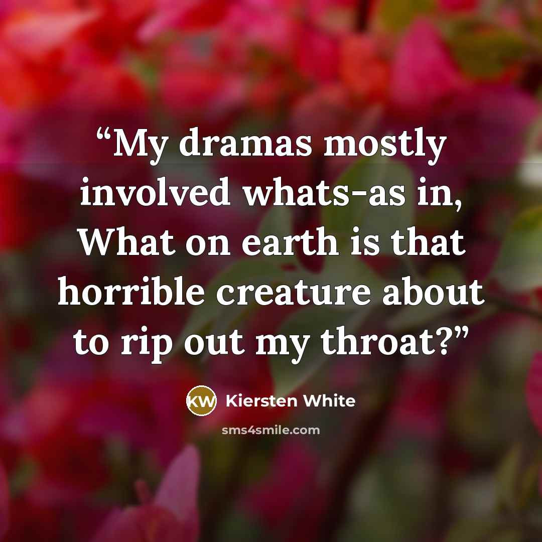 “My dramas mostly involved whats-as in, What on earth is that horrible creature about to rip out my throat?” quote by Kiersten White