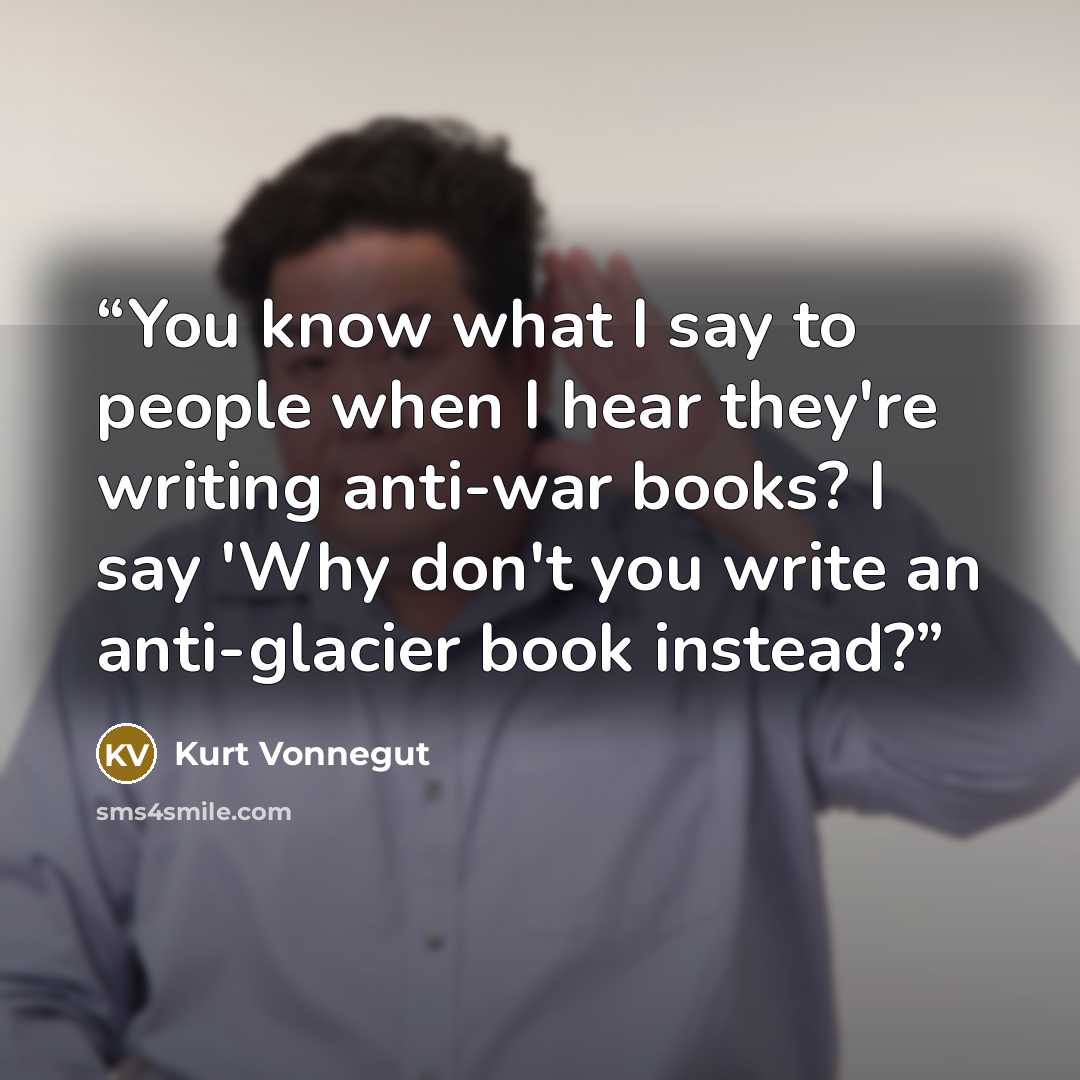“You know what I say to people when I hear they're writing anti-war books? I say 'Why don't you write an anti-glacier book instead?” quote by Kurt Vonnegut