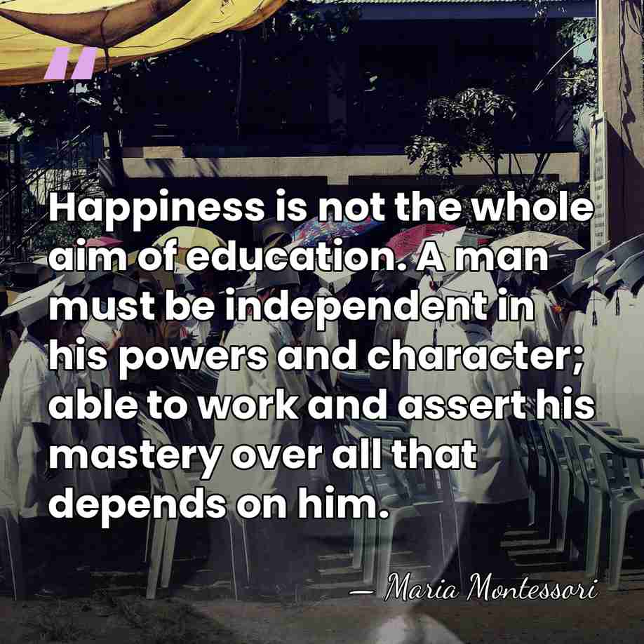 Happiness is not the whole aim of education. A man must be&hellip; - Maria Montessori