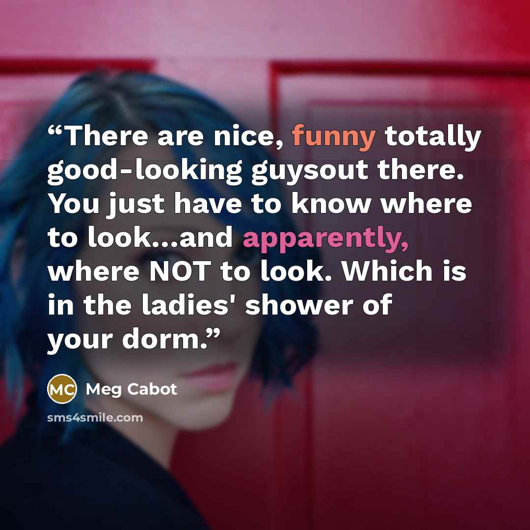 “There are nice, funny totally good-looking guysout there. You just have to know where to look…and apparently, where NOT to look. Which is in the ladies' shower of your dorm.” quote by Meg Cabot