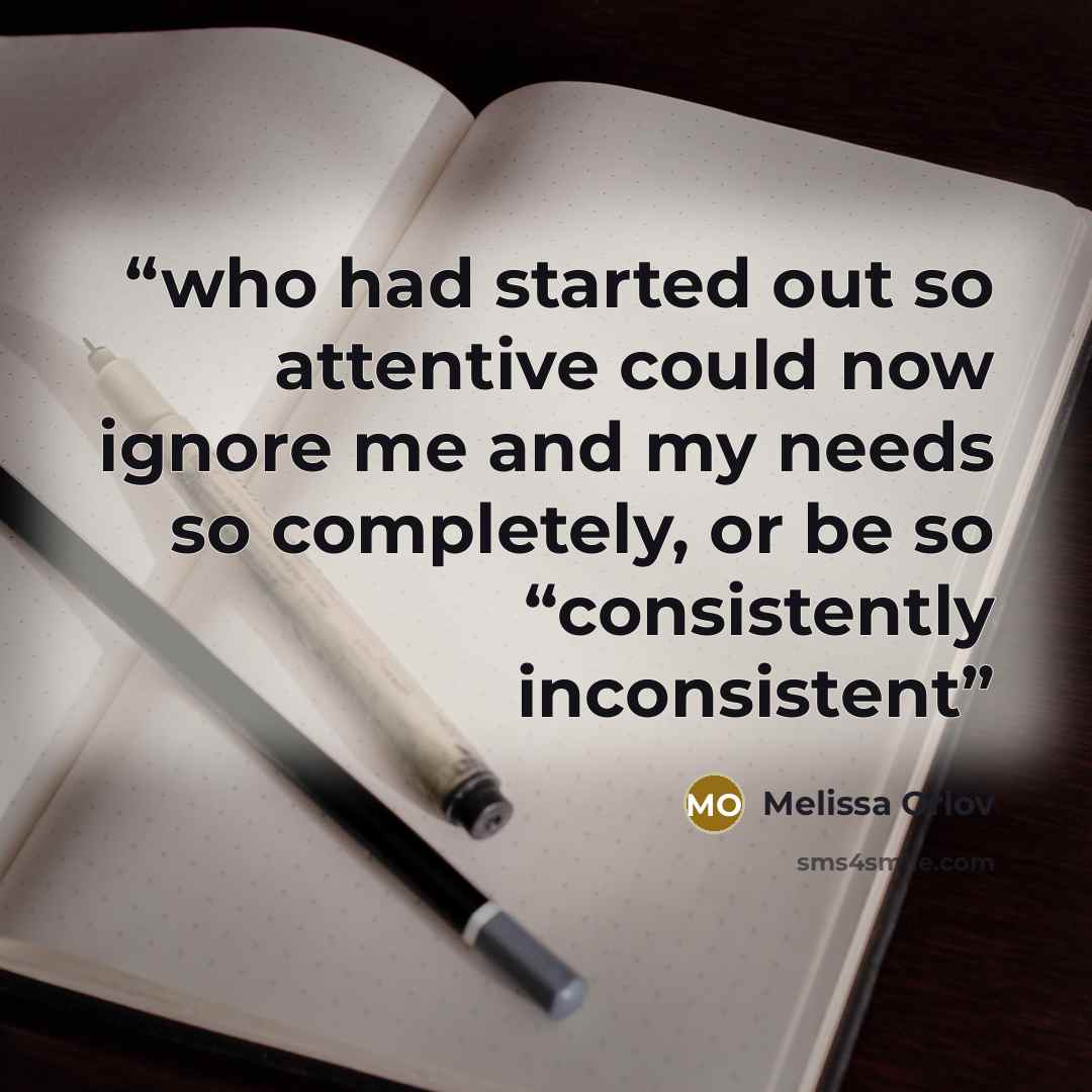 “who had started out so attentive could now ignore me and my needs so completely, or be so “consistently inconsistent” quote by Melissa Orlov