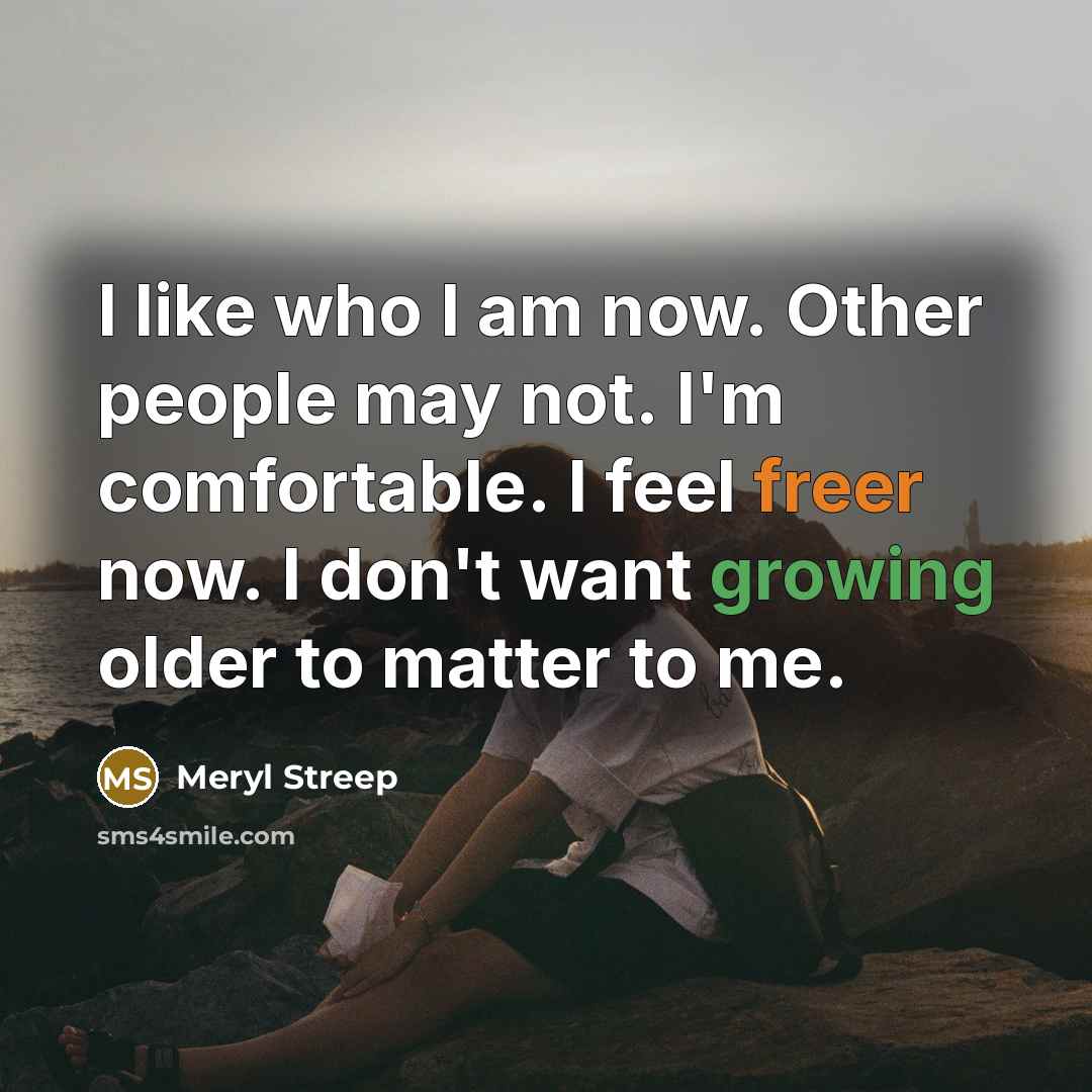 “I like who I am now. Other people may not. I'm comfortable. I feel freer now. I don't want growing older to matter to me.” quote by Meryl Streep