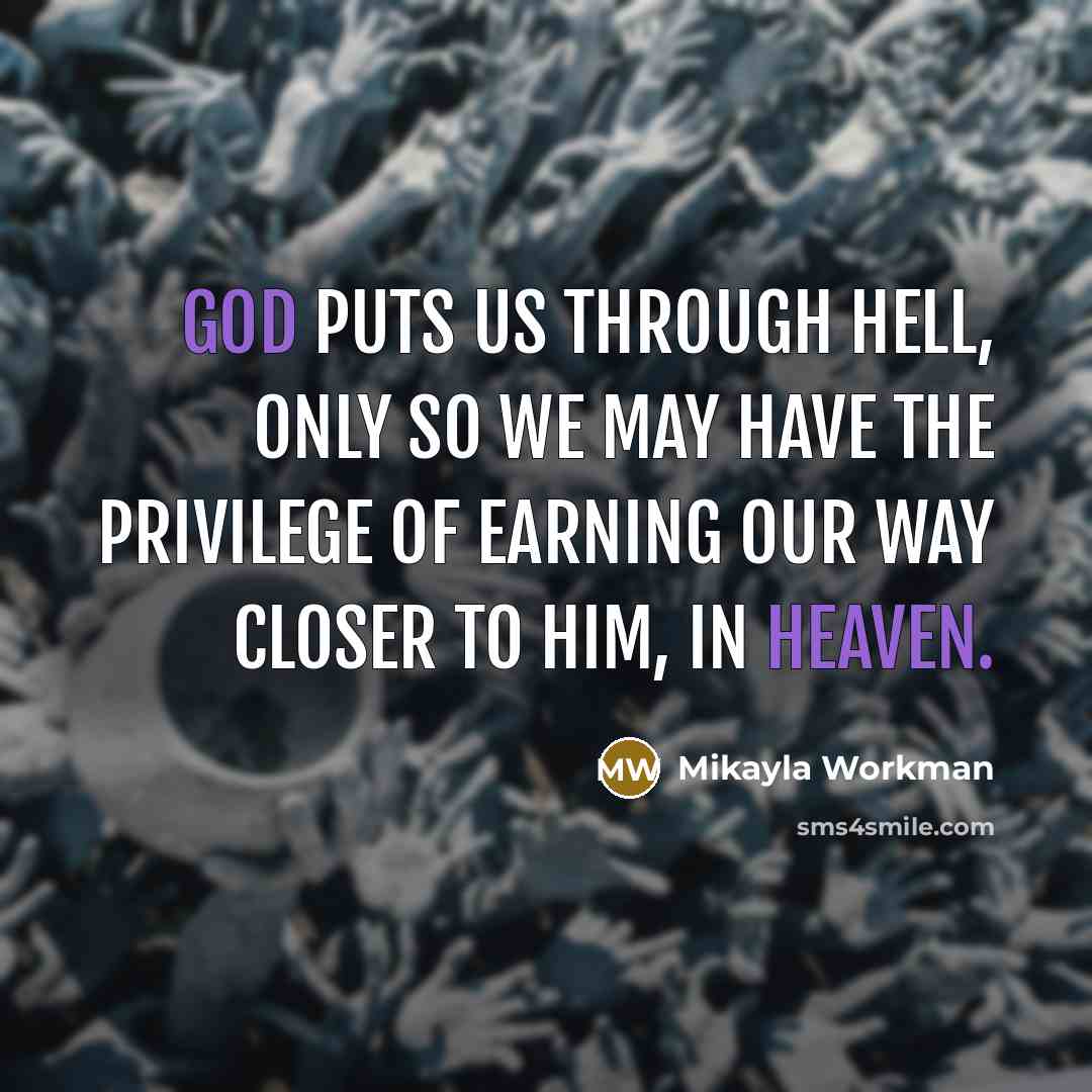 “God puts us through hell, only so we may have the privilege of earning our way closer to him, in heaven.” quote by Mikayla Workman