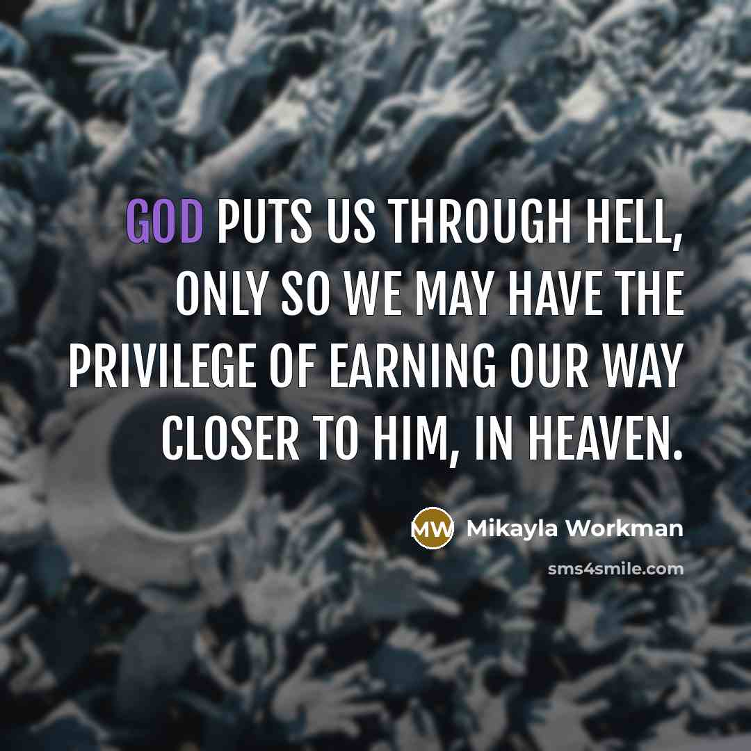 “God puts us through hell, only so we may have the privilege of earning our way closer to him, in heaven.” quote by Mikayla Workman