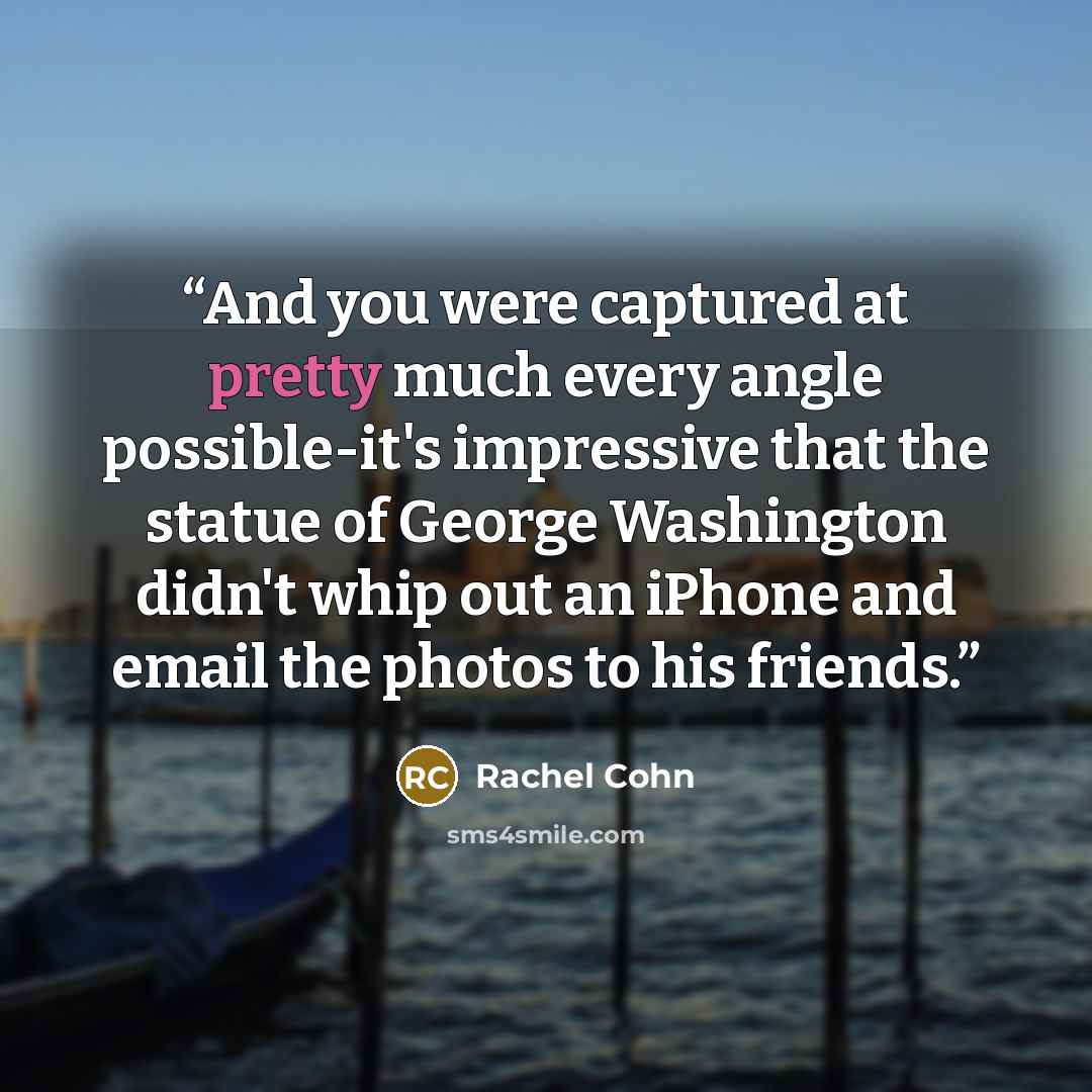 “And you were captured at pretty much every angle possible-it's impressive that the statue of George Washington didn't whip out an iPhone and email the photos to his friends.” quote by Rachel Cohn