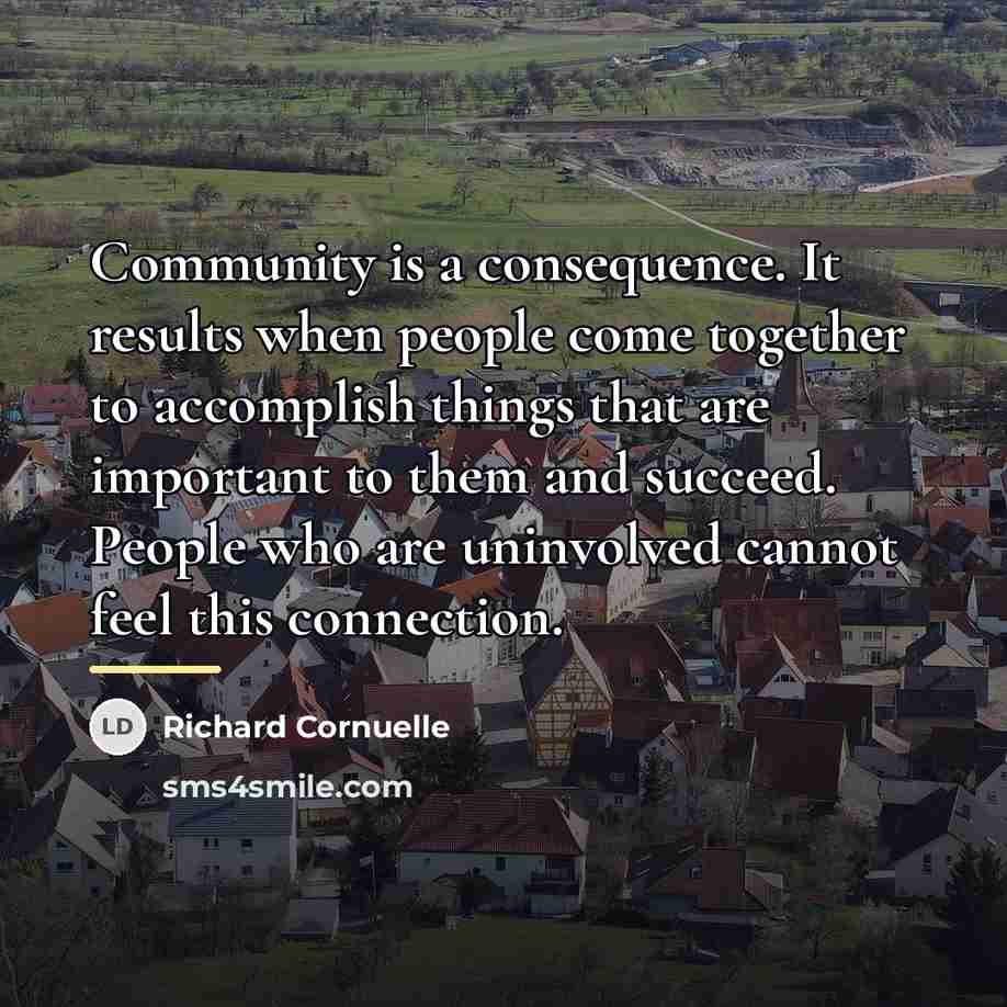 “Community is a consequence. It results when people come together…” quote by Richard Cornuelle