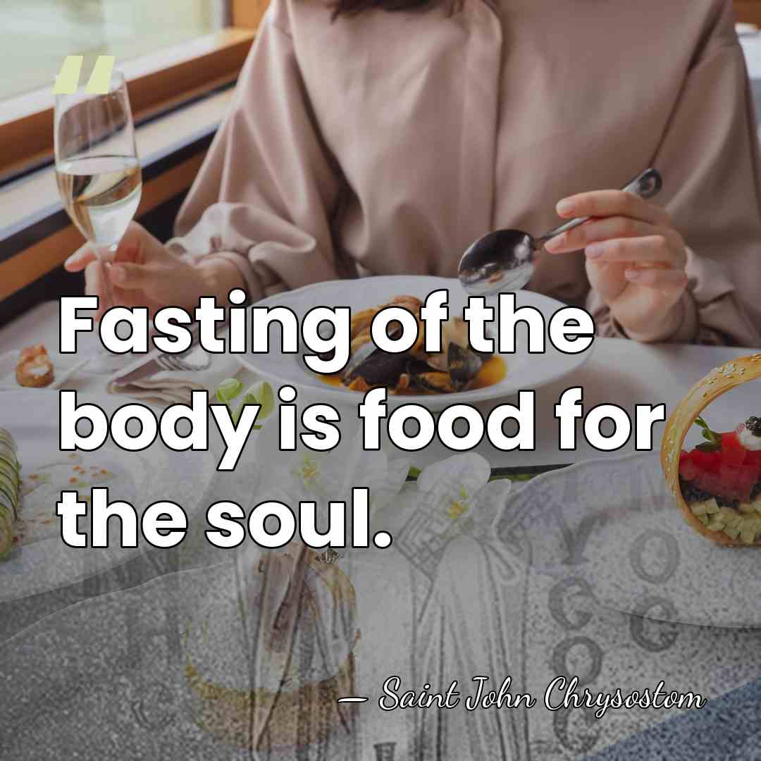 Fasting of the body is food for the soul. - Saint John Chrysostom