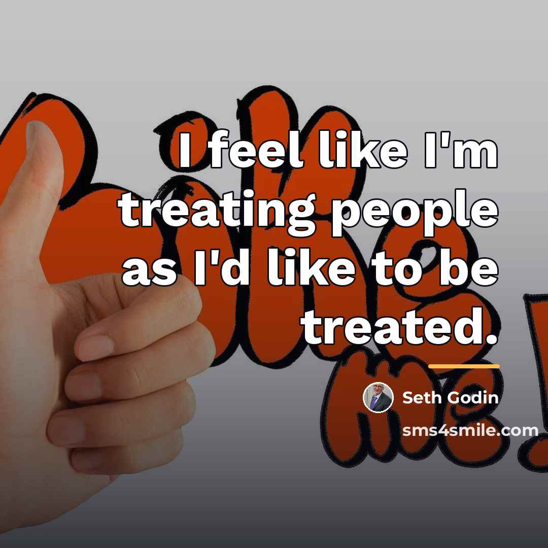 “I feel like I'm treating people as I'd like to…” quote by Seth Godin