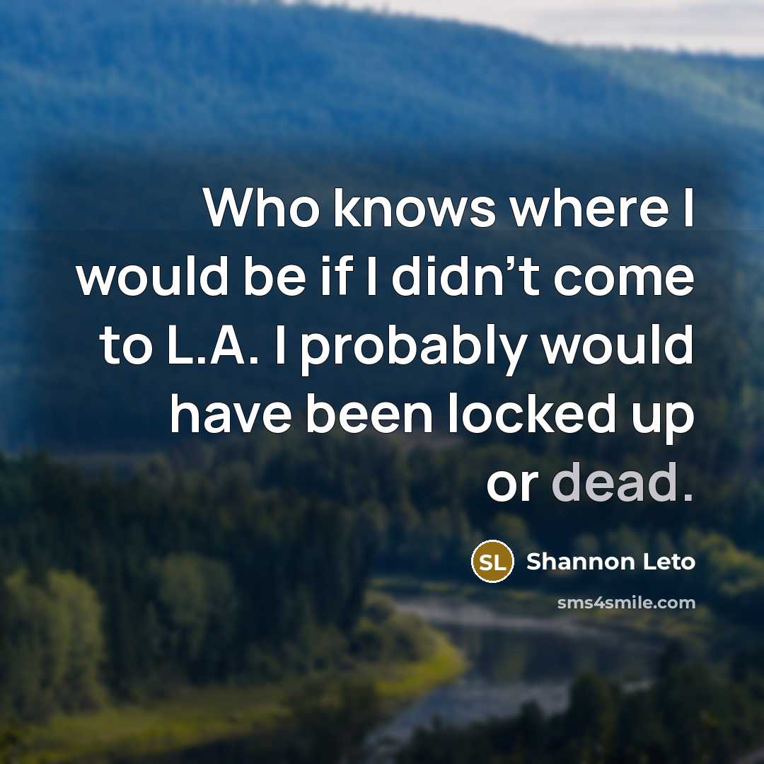“Who knows where I would be if I didn't come…” quote by Shannon Leto