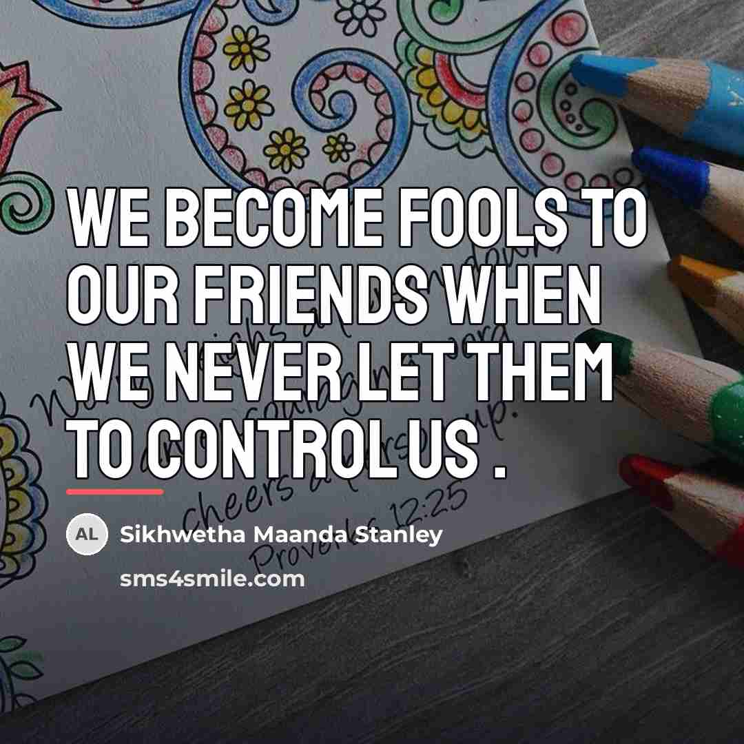 “We become fools to our friends when we never let…” quote by Sikhwetha Maanda Stanley